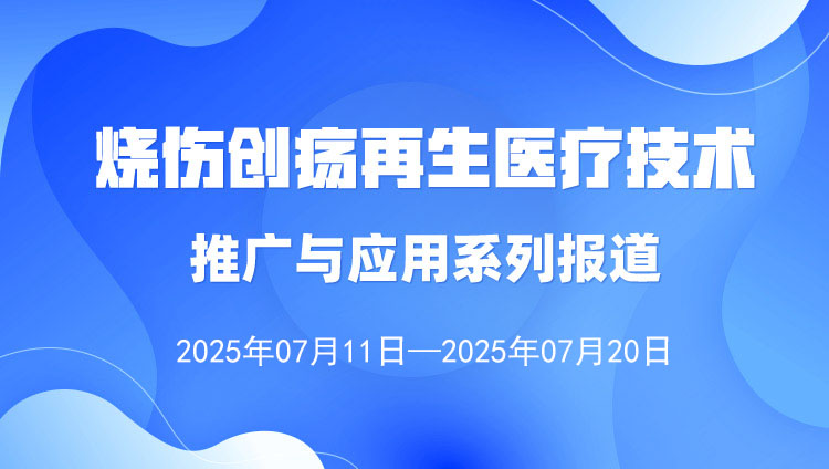 烧伤创疡再生医疗技术推广与应用系列报道（2025年7月11日—7月20日）